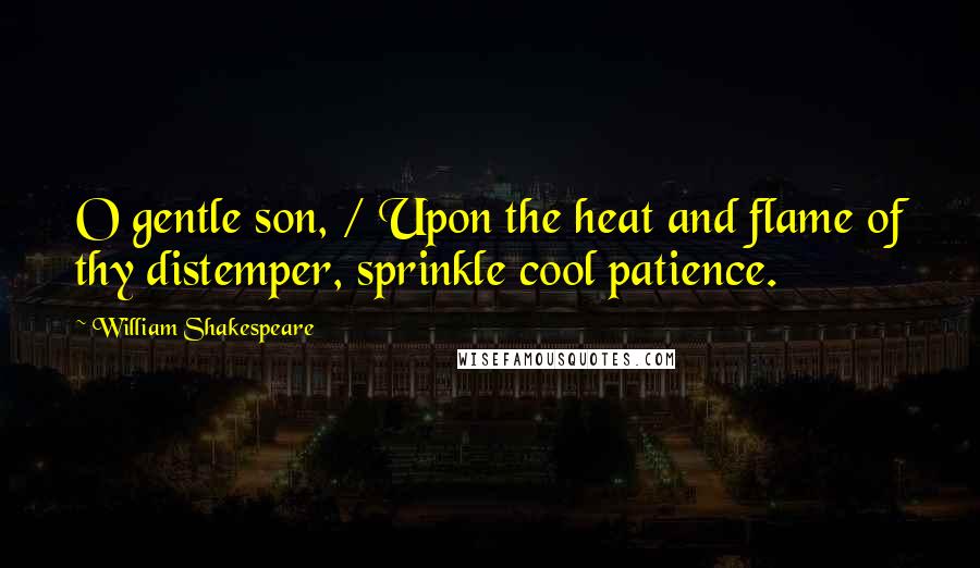 William Shakespeare Quotes: O gentle son, / Upon the heat and flame of thy distemper, sprinkle cool patience.