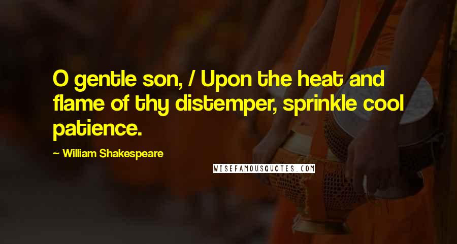 William Shakespeare Quotes: O gentle son, / Upon the heat and flame of thy distemper, sprinkle cool patience.