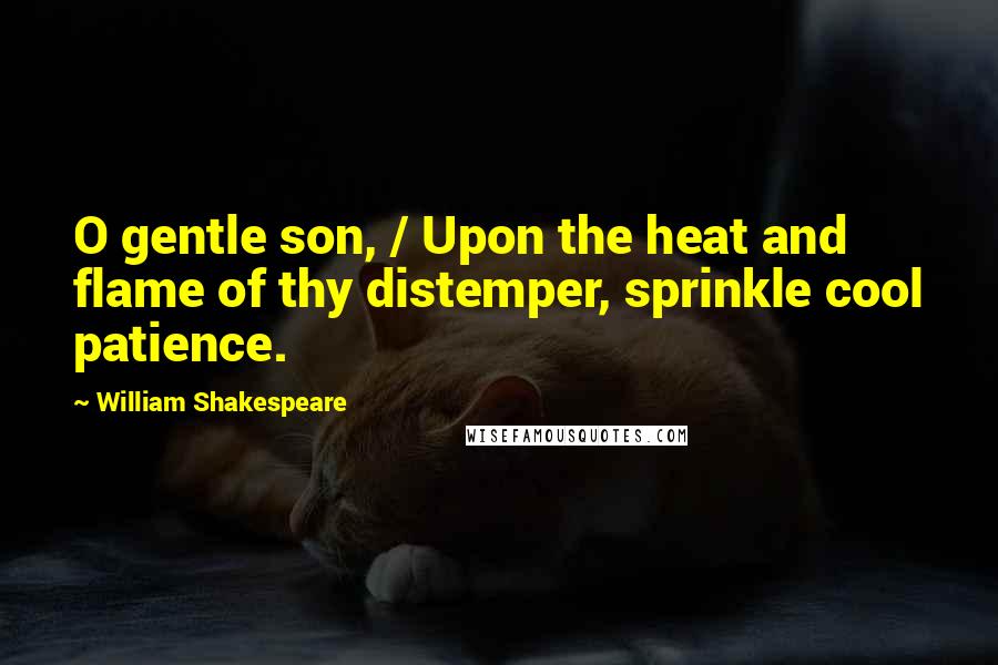 William Shakespeare Quotes: O gentle son, / Upon the heat and flame of thy distemper, sprinkle cool patience.