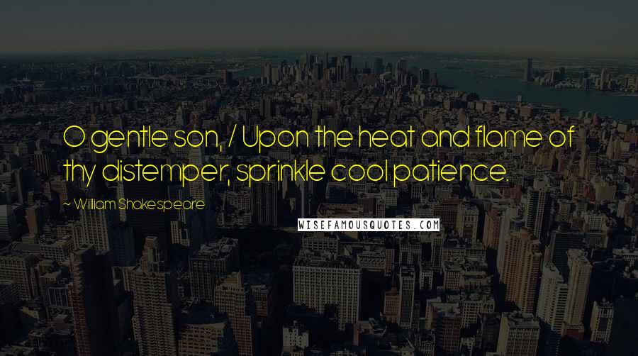 William Shakespeare Quotes: O gentle son, / Upon the heat and flame of thy distemper, sprinkle cool patience.