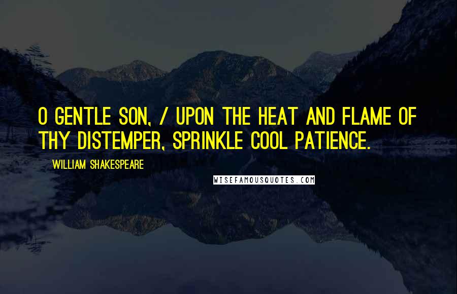 William Shakespeare Quotes: O gentle son, / Upon the heat and flame of thy distemper, sprinkle cool patience.