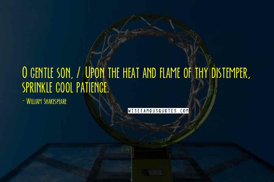 William Shakespeare Quotes: O gentle son, / Upon the heat and flame of thy distemper, sprinkle cool patience.