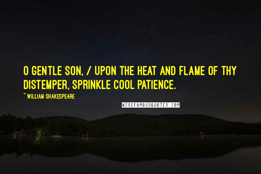 William Shakespeare Quotes: O gentle son, / Upon the heat and flame of thy distemper, sprinkle cool patience.