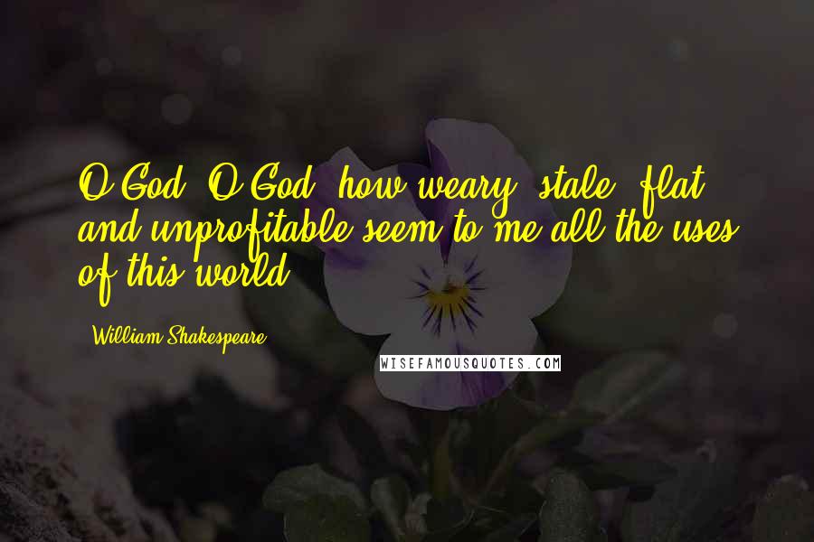 William Shakespeare Quotes: O God, O God, how weary, stale, flat, and unprofitable seem to me all the uses of this world!