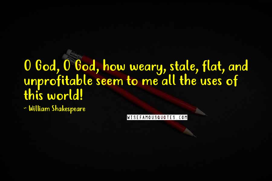 William Shakespeare Quotes: O God, O God, how weary, stale, flat, and unprofitable seem to me all the uses of this world!