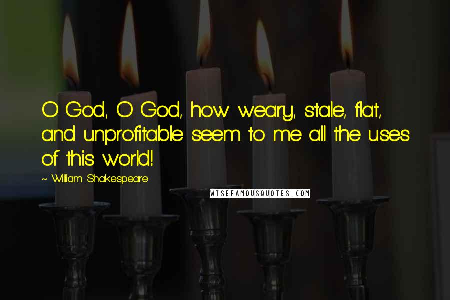 William Shakespeare Quotes: O God, O God, how weary, stale, flat, and unprofitable seem to me all the uses of this world!