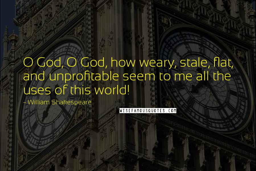 William Shakespeare Quotes: O God, O God, how weary, stale, flat, and unprofitable seem to me all the uses of this world!