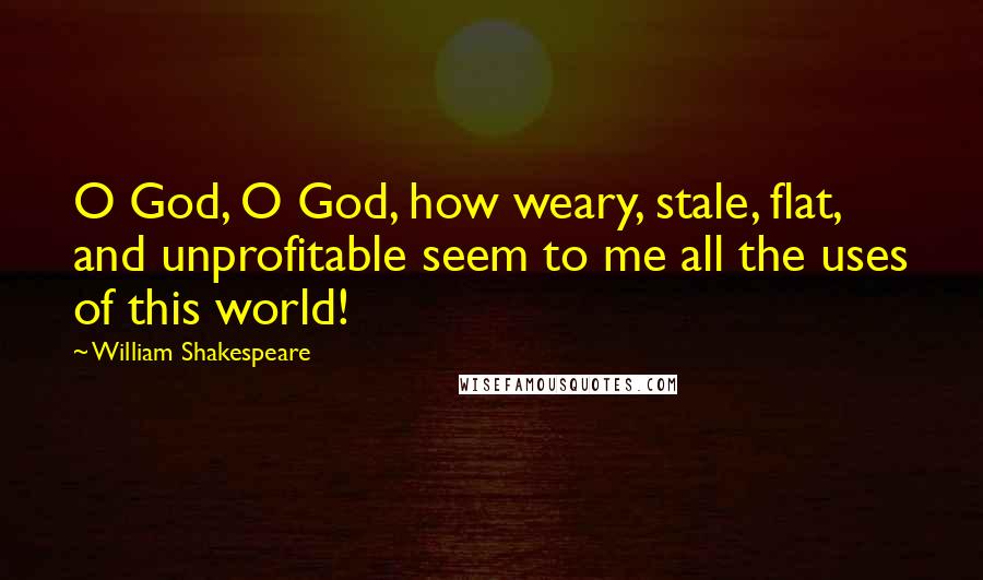 William Shakespeare Quotes: O God, O God, how weary, stale, flat, and unprofitable seem to me all the uses of this world!