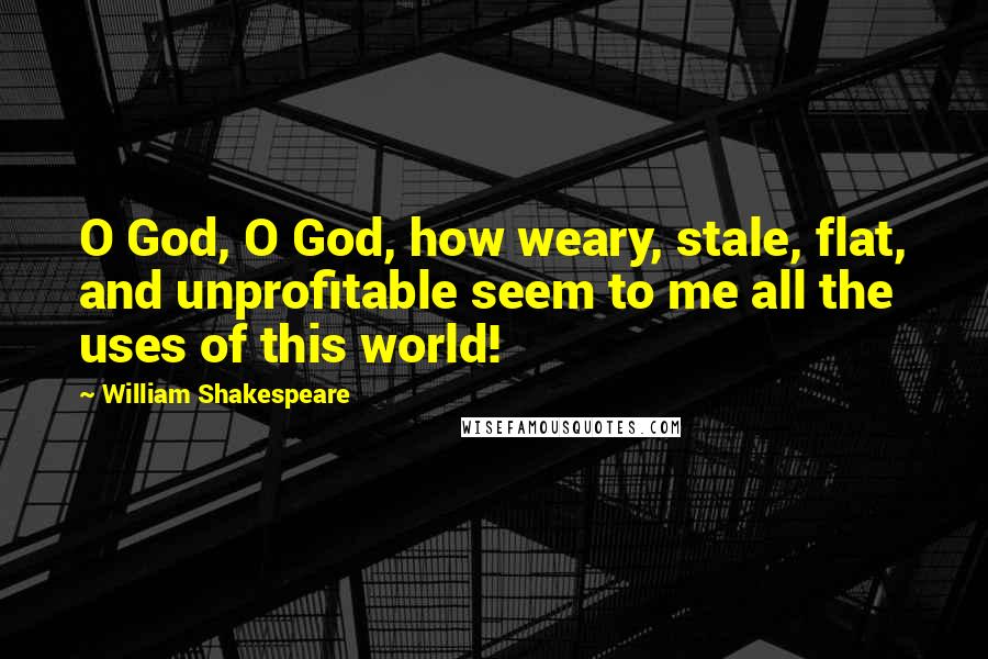 William Shakespeare Quotes: O God, O God, how weary, stale, flat, and unprofitable seem to me all the uses of this world!