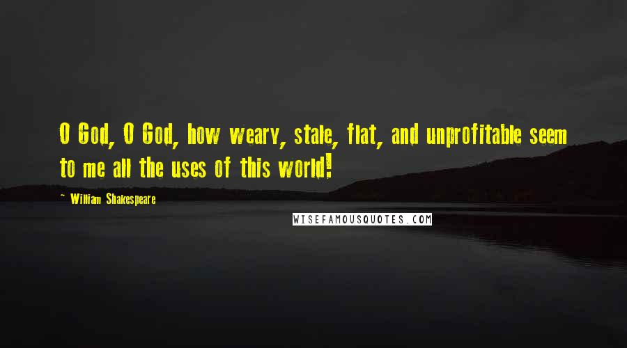 William Shakespeare Quotes: O God, O God, how weary, stale, flat, and unprofitable seem to me all the uses of this world!