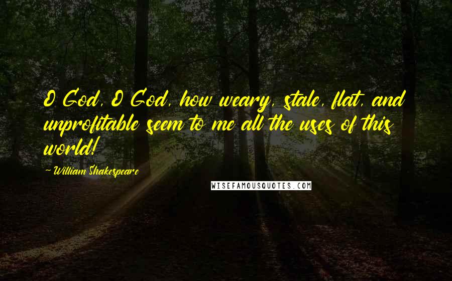 William Shakespeare Quotes: O God, O God, how weary, stale, flat, and unprofitable seem to me all the uses of this world!