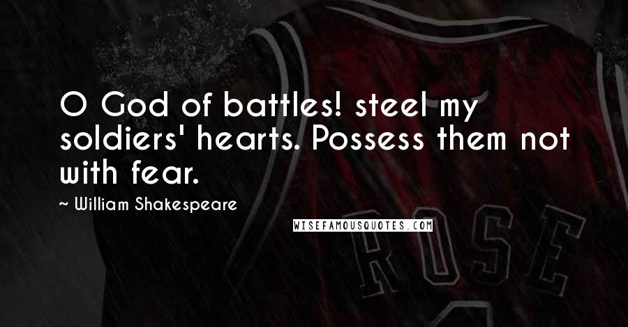 William Shakespeare Quotes: O God of battles! steel my soldiers' hearts. Possess them not with fear.