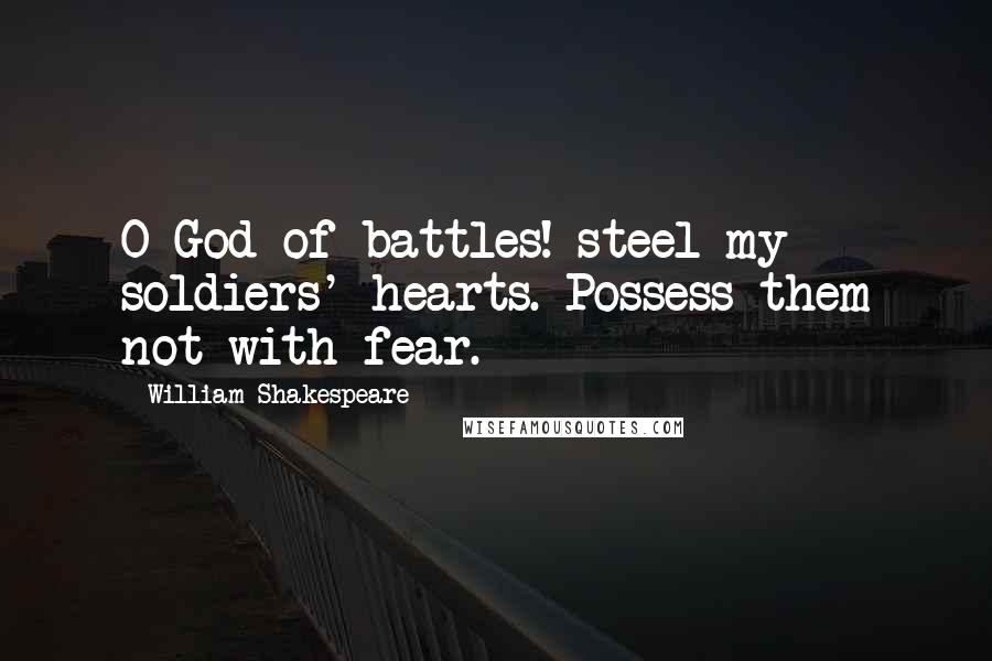 William Shakespeare Quotes: O God of battles! steel my soldiers' hearts. Possess them not with fear.