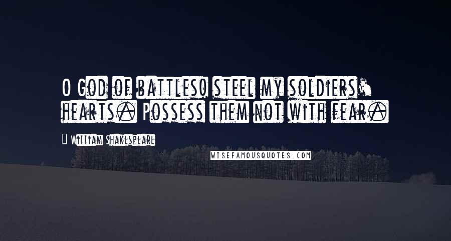 William Shakespeare Quotes: O God of battles! steel my soldiers' hearts. Possess them not with fear.