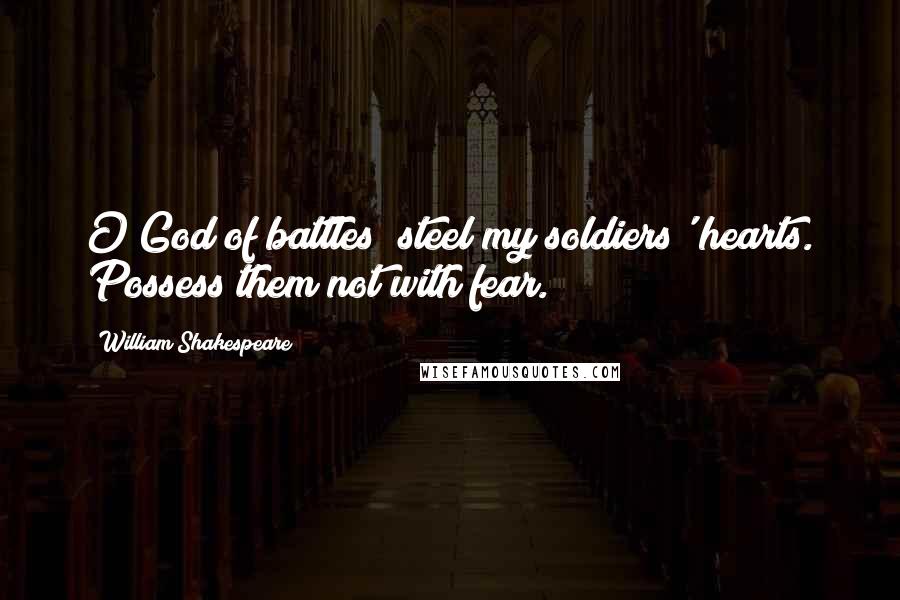 William Shakespeare Quotes: O God of battles! steel my soldiers' hearts. Possess them not with fear.