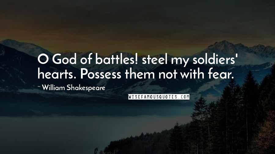 William Shakespeare Quotes: O God of battles! steel my soldiers' hearts. Possess them not with fear.