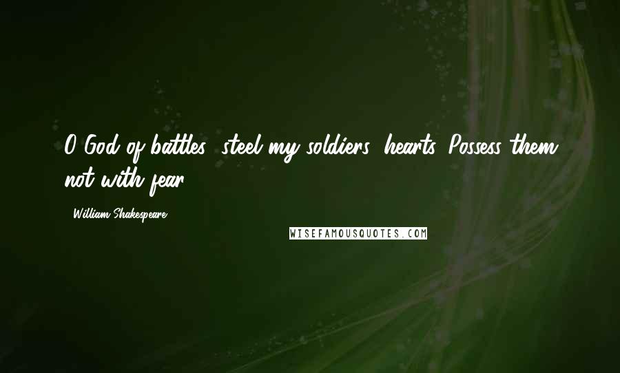 William Shakespeare Quotes: O God of battles! steel my soldiers' hearts. Possess them not with fear.
