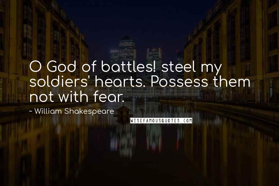 William Shakespeare Quotes: O God of battles! steel my soldiers' hearts. Possess them not with fear.