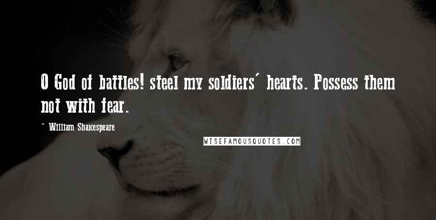 William Shakespeare Quotes: O God of battles! steel my soldiers' hearts. Possess them not with fear.