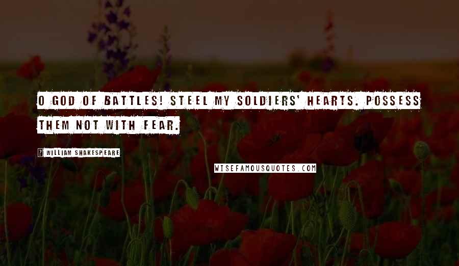 William Shakespeare Quotes: O God of battles! steel my soldiers' hearts. Possess them not with fear.