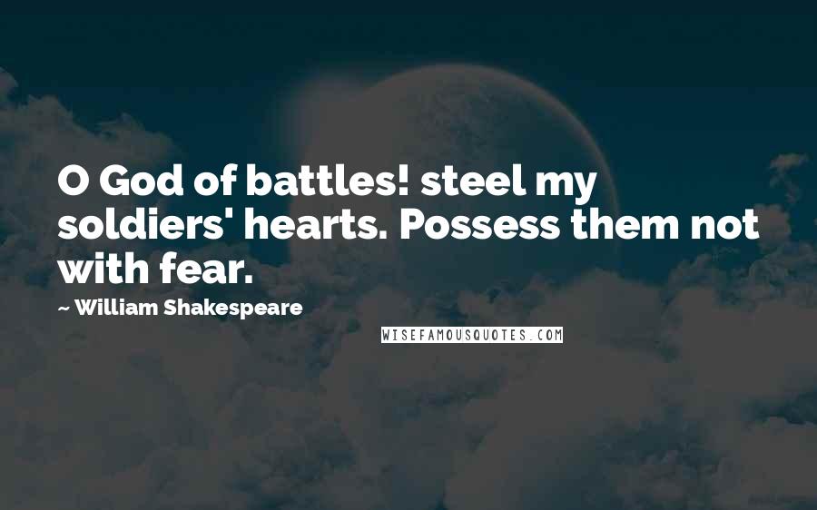 William Shakespeare Quotes: O God of battles! steel my soldiers' hearts. Possess them not with fear.