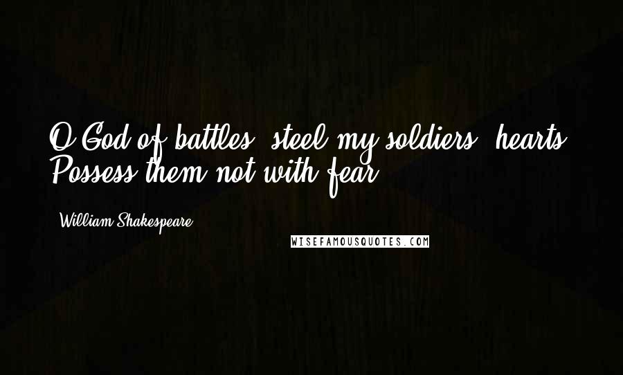 William Shakespeare Quotes: O God of battles! steel my soldiers' hearts. Possess them not with fear.