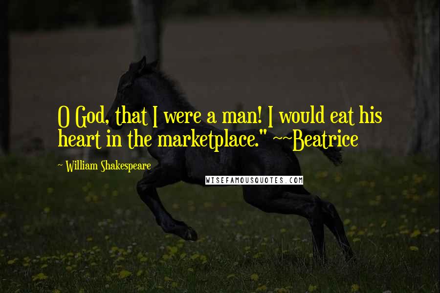 William Shakespeare Quotes: O God, that I were a man! I would eat his heart in the marketplace." ~~Beatrice
