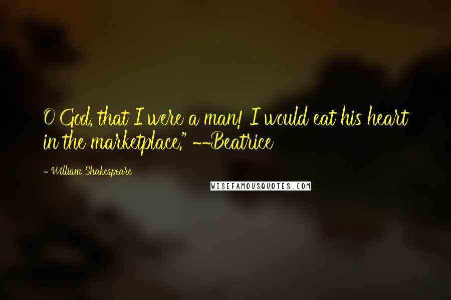 William Shakespeare Quotes: O God, that I were a man! I would eat his heart in the marketplace." ~~Beatrice