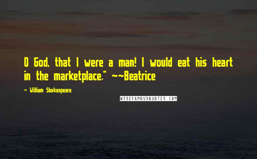 William Shakespeare Quotes: O God, that I were a man! I would eat his heart in the marketplace." ~~Beatrice
