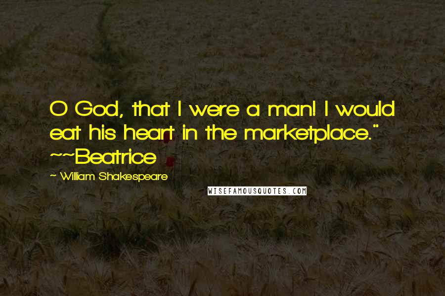 William Shakespeare Quotes: O God, that I were a man! I would eat his heart in the marketplace." ~~Beatrice