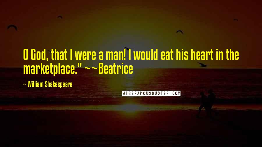 William Shakespeare Quotes: O God, that I were a man! I would eat his heart in the marketplace." ~~Beatrice