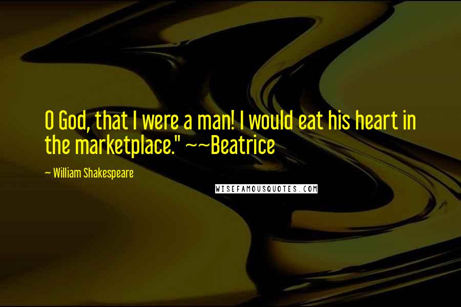 William Shakespeare Quotes: O God, that I were a man! I would eat his heart in the marketplace." ~~Beatrice
