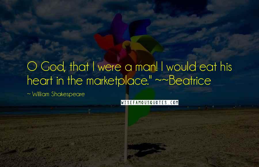 William Shakespeare Quotes: O God, that I were a man! I would eat his heart in the marketplace." ~~Beatrice