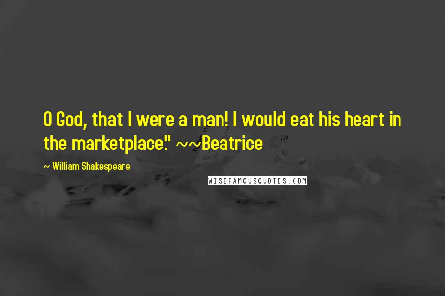 William Shakespeare Quotes: O God, that I were a man! I would eat his heart in the marketplace." ~~Beatrice