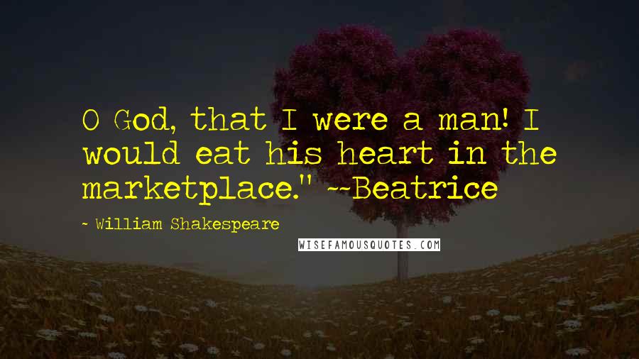 William Shakespeare Quotes: O God, that I were a man! I would eat his heart in the marketplace." ~~Beatrice