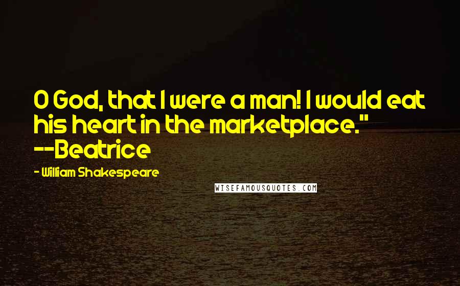 William Shakespeare Quotes: O God, that I were a man! I would eat his heart in the marketplace." ~~Beatrice