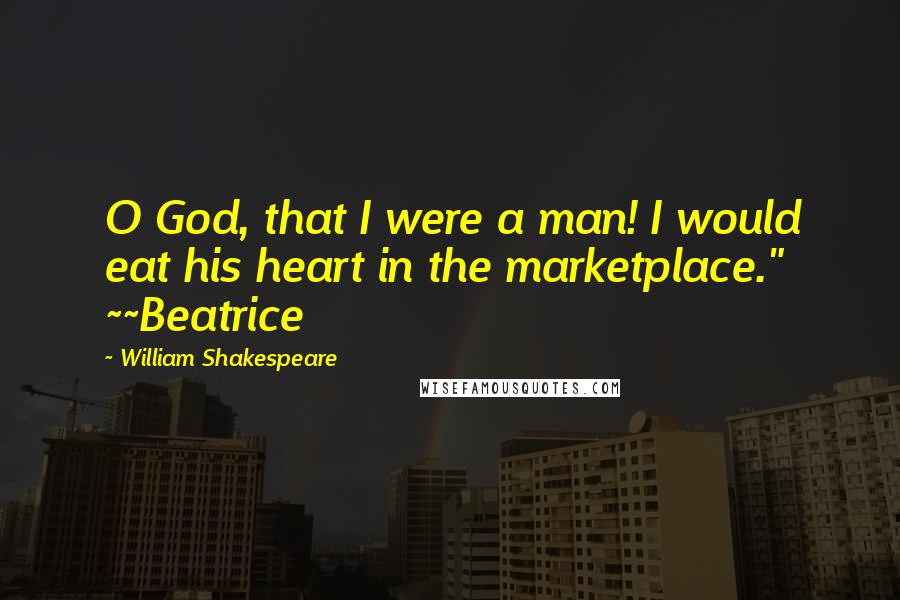 William Shakespeare Quotes: O God, that I were a man! I would eat his heart in the marketplace." ~~Beatrice