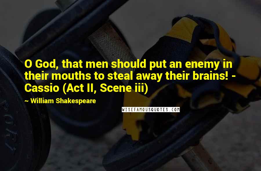 William Shakespeare Quotes: O God, that men should put an enemy in their mouths to steal away their brains! - Cassio (Act II, Scene iii)