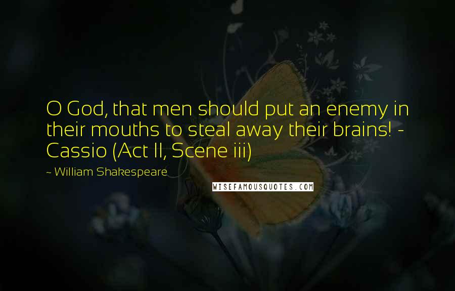 William Shakespeare Quotes: O God, that men should put an enemy in their mouths to steal away their brains! - Cassio (Act II, Scene iii)