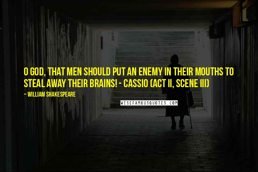 William Shakespeare Quotes: O God, that men should put an enemy in their mouths to steal away their brains! - Cassio (Act II, Scene iii)