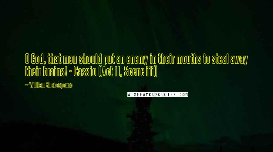 William Shakespeare Quotes: O God, that men should put an enemy in their mouths to steal away their brains! - Cassio (Act II, Scene iii)