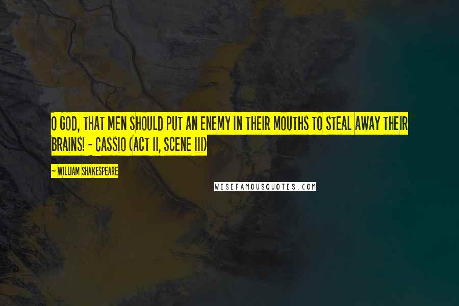 William Shakespeare Quotes: O God, that men should put an enemy in their mouths to steal away their brains! - Cassio (Act II, Scene iii)