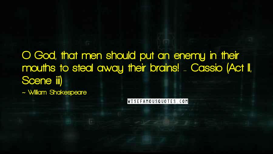 William Shakespeare Quotes: O God, that men should put an enemy in their mouths to steal away their brains! - Cassio (Act II, Scene iii)