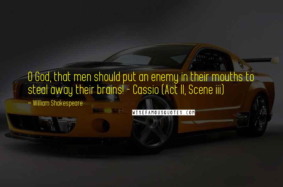 William Shakespeare Quotes: O God, that men should put an enemy in their mouths to steal away their brains! - Cassio (Act II, Scene iii)
