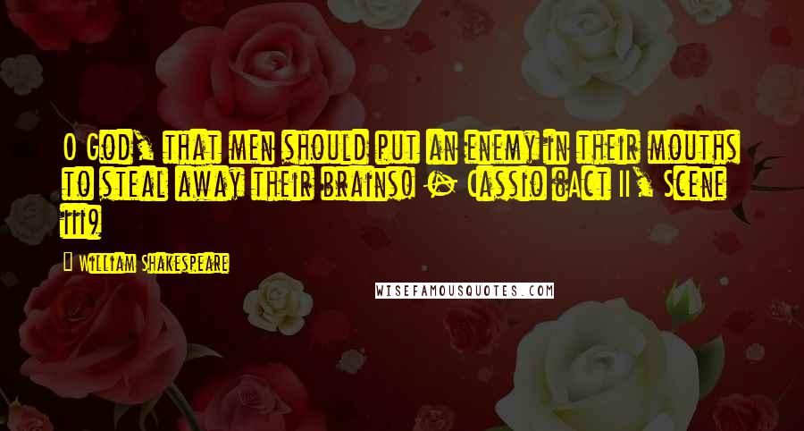 William Shakespeare Quotes: O God, that men should put an enemy in their mouths to steal away their brains! - Cassio (Act II, Scene iii)