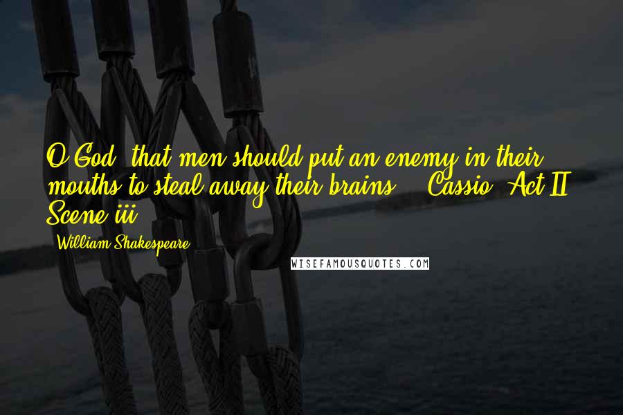 William Shakespeare Quotes: O God, that men should put an enemy in their mouths to steal away their brains! - Cassio (Act II, Scene iii)