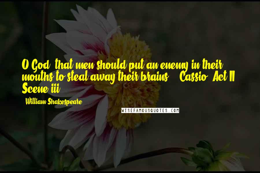 William Shakespeare Quotes: O God, that men should put an enemy in their mouths to steal away their brains! - Cassio (Act II, Scene iii)