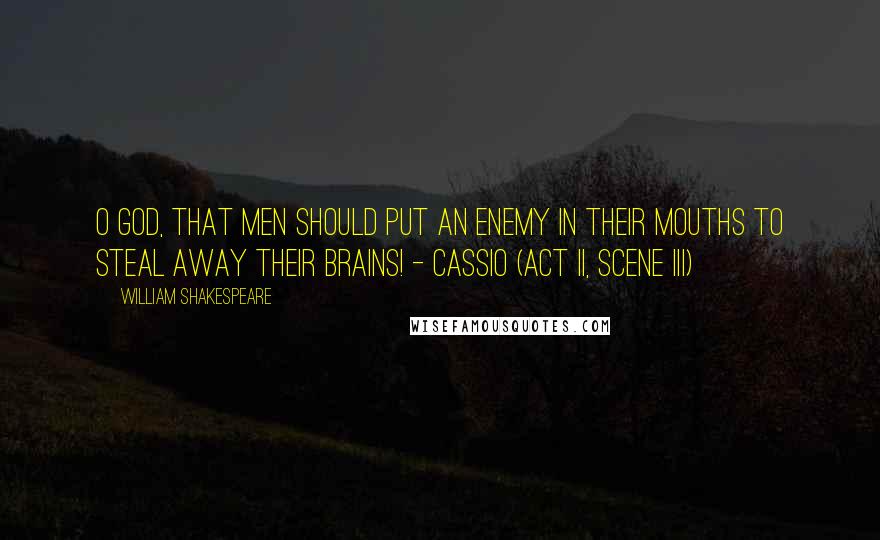 William Shakespeare Quotes: O God, that men should put an enemy in their mouths to steal away their brains! - Cassio (Act II, Scene iii)