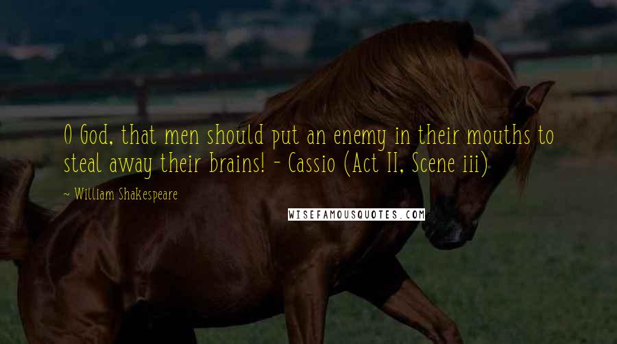 William Shakespeare Quotes: O God, that men should put an enemy in their mouths to steal away their brains! - Cassio (Act II, Scene iii)