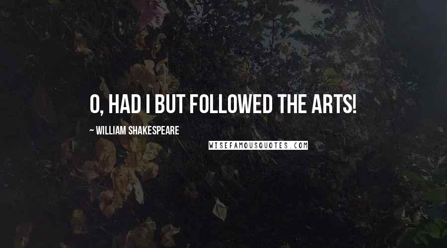 William Shakespeare Quotes: O, had I but followed the arts!